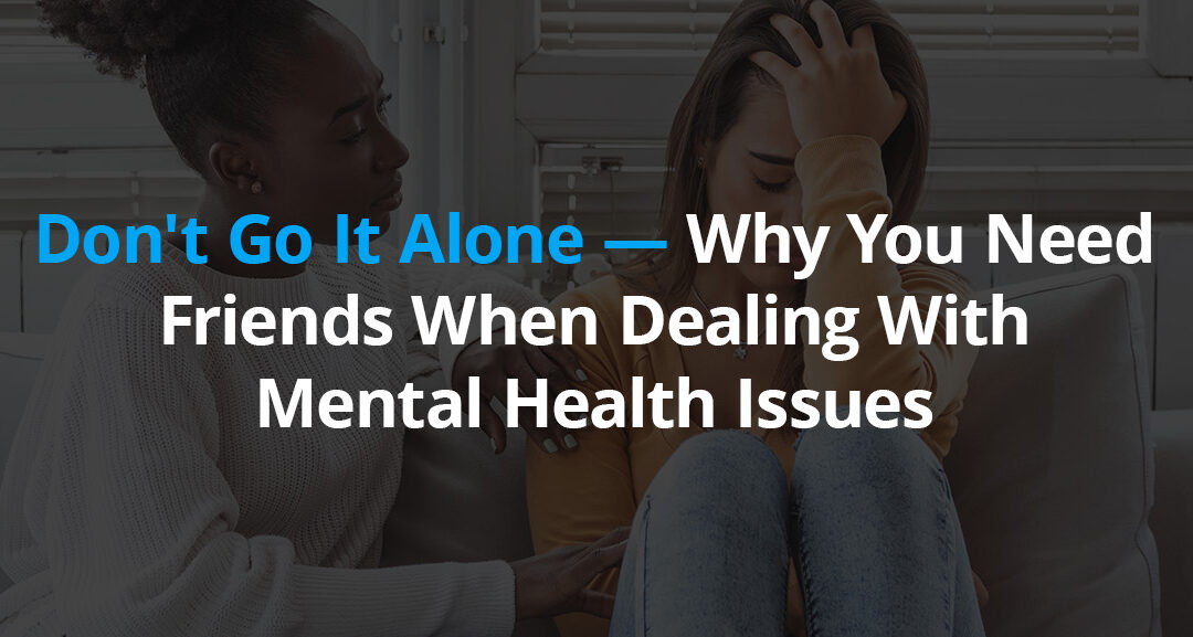 Don't Go It Alone — Why You Need Friends When Dealing With Mental Health Issues